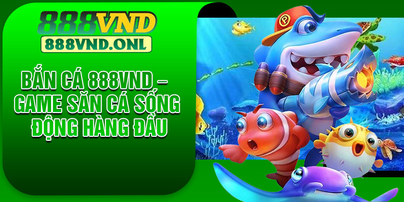 Bắn cá 888VND – Game săn cá sống động hàng đầu