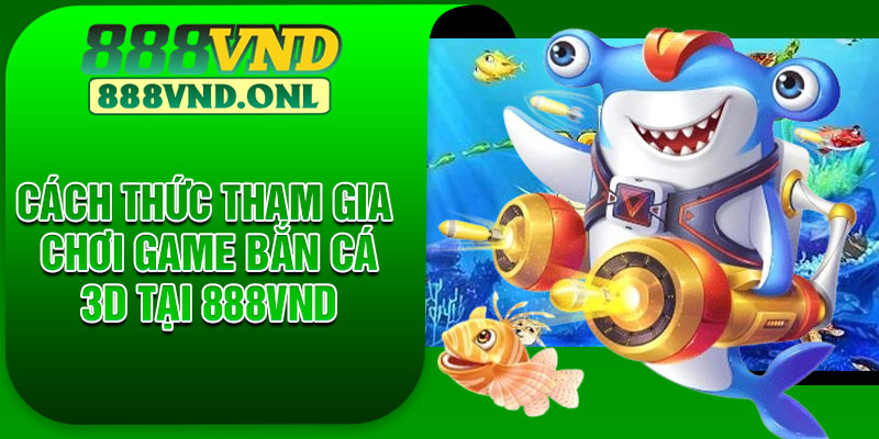 Cách thức tham gia chơi game bắn cá 3D tại 888VND