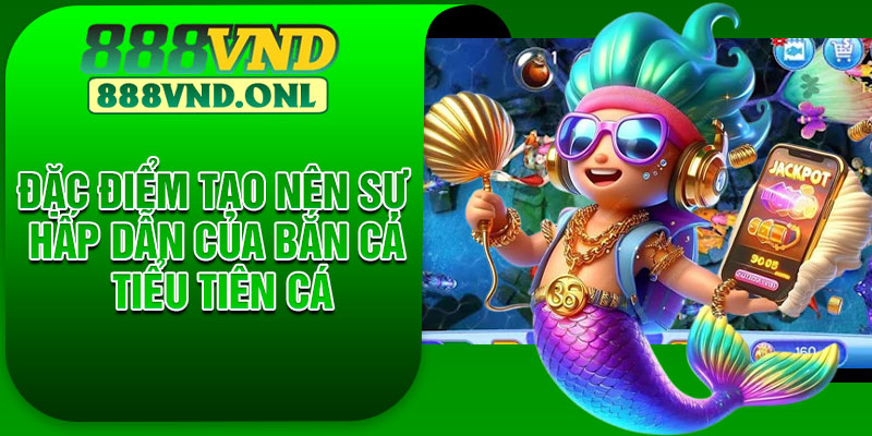 Đặc điểm tạo nên sự hấp dẫn của Bắn cá tiểu tiên cá