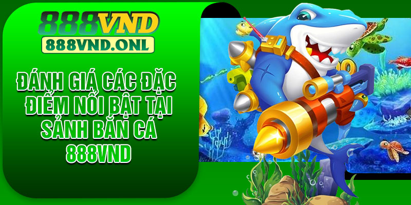 Đánh giá các đặc điểm nổi bật tại sảnh bắn cá 888VND