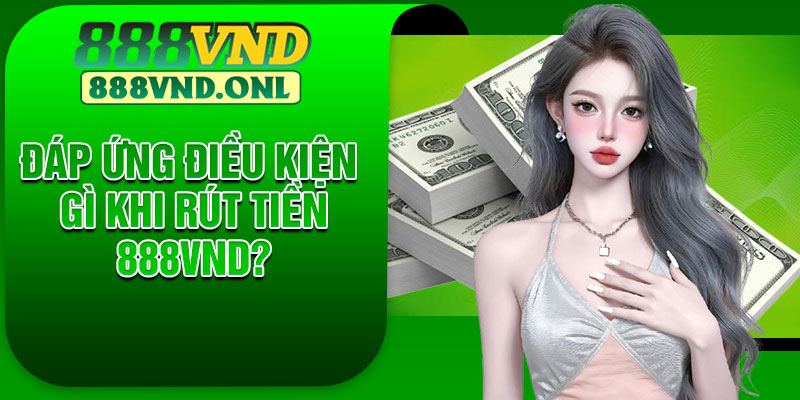 Đáp Ứng Điều Kiện Gì Khi Rút Tiền 888VND?