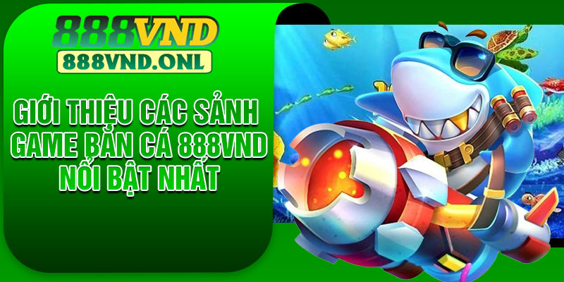 Giới thiệu các sảnh game bắn cá 888VND nổi bật nhất