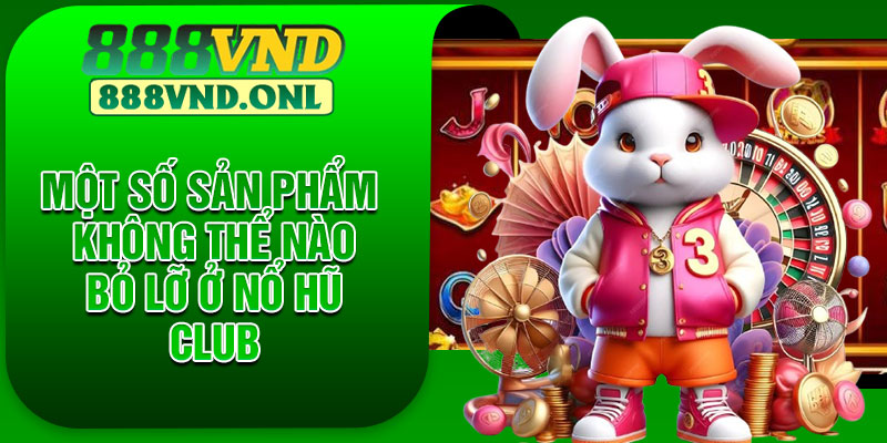 Một số sản phẩm không thể nào bỏ lỡ ở Nổ Hũ Club