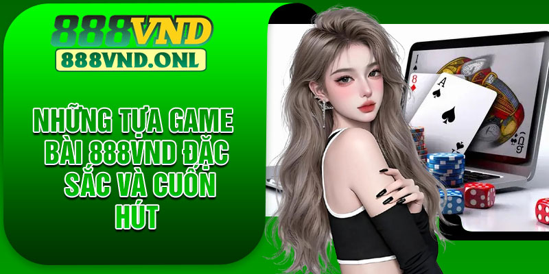 Những tựa game bài 888VND đặc sắc và cuốn hút