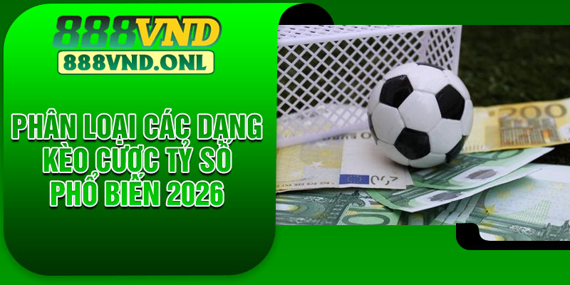 Phân Loại Các Dạng Kèo Cược Tỷ Số Phổ Biến 2026