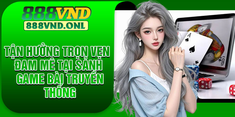 Tận hưởng trọn vẹn đam mê tại sảnh game bài truyền thống