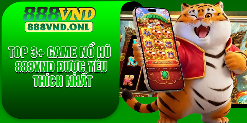 Top 3+ game nổ hũ 888VND được yêu thích nhất