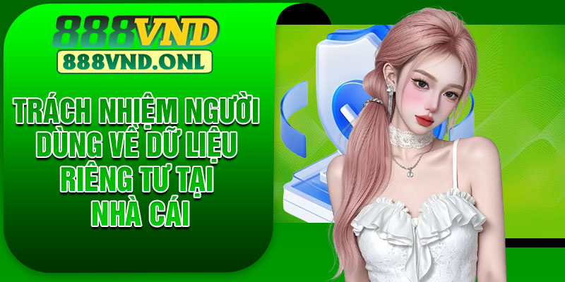 Trách nhiệm người dùng về dữ liệu riêng tư tại nhà cái